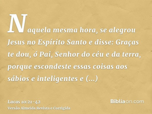 Naquela mesma hora, se alegrou Jesus no Espírito Santo e disse: Graças te dou, ó Pai, Senhor do céu e da terra, porque escondeste essas coisas aos sábios e inte