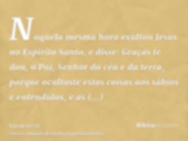 Naquela mesma hora exultou Jesus no Espírito Santo, e disse: Graças te dou, ó Pai, Senhor do céu e da terra, porque ocultaste estas coisas aos sábios e entendid