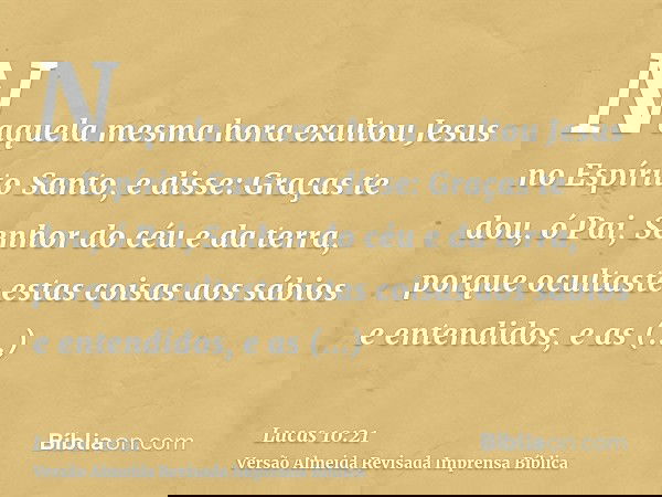 Naquela mesma hora exultou Jesus no Espírito Santo, e disse: Graças te dou, ó Pai, Senhor do céu e da terra, porque ocultaste estas coisas aos sábios e entendid