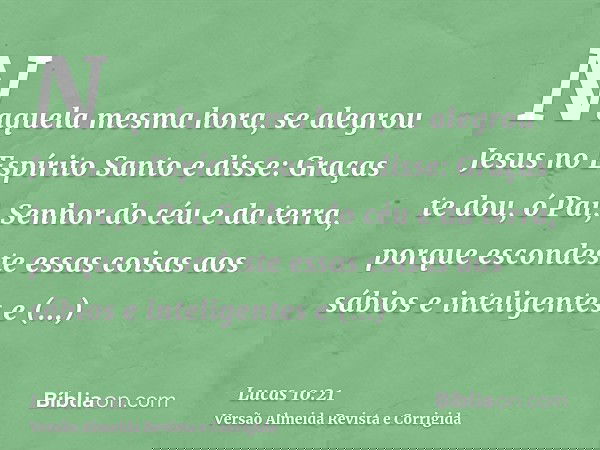 Naquela mesma hora, se alegrou Jesus no Espírito Santo e disse: Graças te dou, ó Pai, Senhor do céu e da terra, porque escondeste essas coisas aos sábios e inte