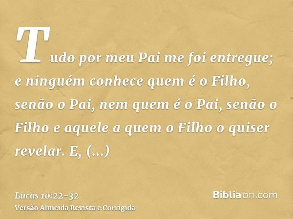 Tudo por meu Pai me foi entregue; e ninguém conhece quem é o Filho, senão o Pai, nem quem é o Pai, senão o Filho e aquele a quem o Filho o quiser revelar.E, vol