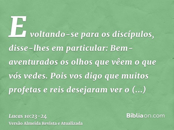 E voltando-se para os discípulos, disse-lhes em particular: Bem-aventurados os olhos que vêem o que vós vedes.Pois vos digo que muitos profetas e reis desejaram