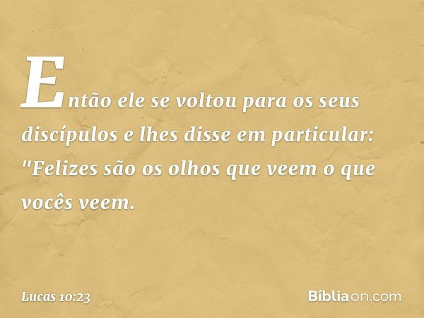 Então ele se voltou para os seus discípulos e lhes disse em particular: "Felizes são os olhos que veem o que vocês veem. -- Lucas 10:23