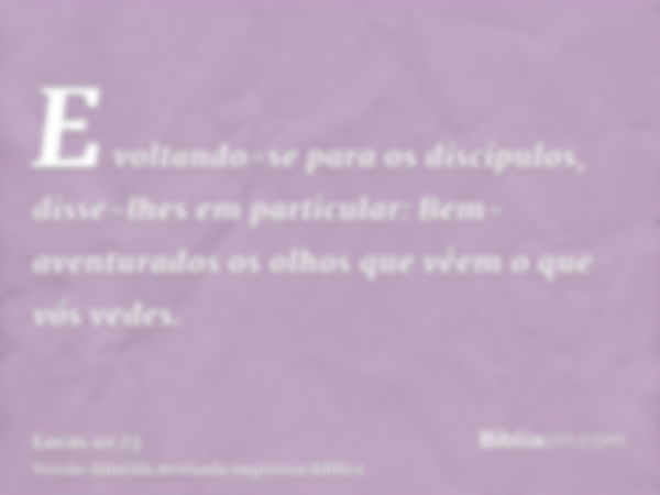 E voltando-se para os discípulos, disse-lhes em particular: Bem-aventurados os olhos que vêem o que vós vedes.