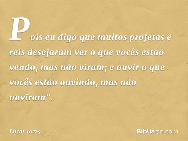 Pois eu digo que muitos profetas e reis desejaram ver o que vocês estão vendo, mas não viram; e ouvir o que vocês estão ouvindo, mas não ouviram". -- Lucas 10:2