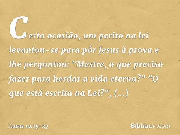 Certa ocasião, um perito na lei levantou-se para pôr Jesus à prova e lhe perguntou: "Mestre, o que preciso fazer para herdar a vida eterna?" "O que está escrito