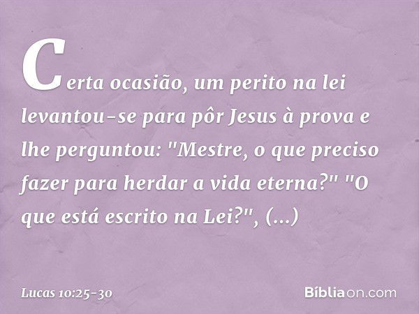 Certa ocasião, um perito na lei levantou-se para pôr Jesus à prova e lhe perguntou: "Mestre, o que preciso fazer para herdar a vida eterna?" "O que está escrito