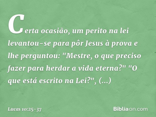 Certa ocasião, um perito na lei levantou-se para pôr Jesus à prova e lhe perguntou: "Mestre, o que preciso fazer para herdar a vida eterna?" "O que está escrito