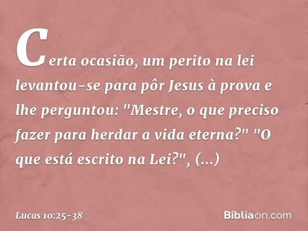 Certa ocasião, um perito na lei levantou-se para pôr Jesus à prova e lhe perguntou: "Mestre, o que preciso fazer para herdar a vida eterna?" "O que está escrito