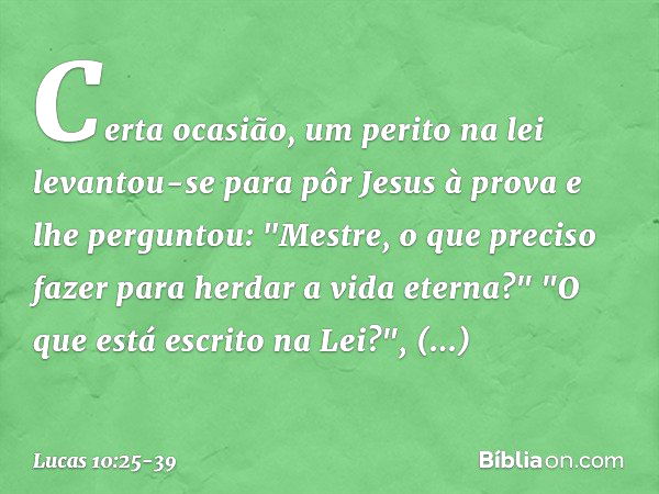 Certa ocasião, um perito na lei levantou-se para pôr Jesus à prova e lhe perguntou: "Mestre, o que preciso fazer para herdar a vida eterna?" "O que está escrito