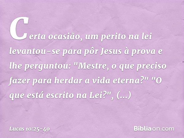 Certa ocasião, um perito na lei levantou-se para pôr Jesus à prova e lhe perguntou: "Mestre, o que preciso fazer para herdar a vida eterna?" "O que está escrito