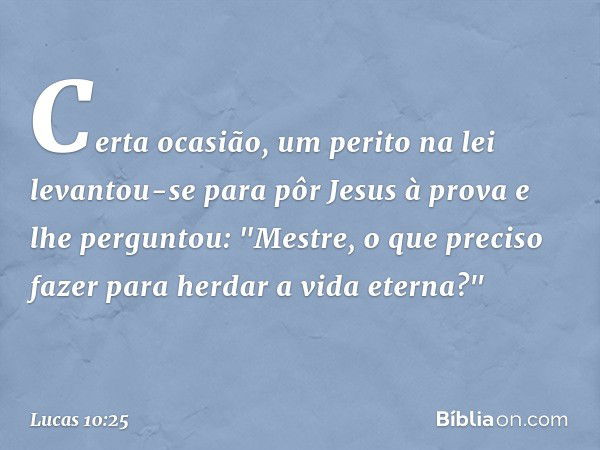 Certa ocasião, um perito na lei levantou-se para pôr Jesus à prova e lhe perguntou: "Mestre, o que preciso fazer para herdar a vida eterna?" -- Lucas 10:25