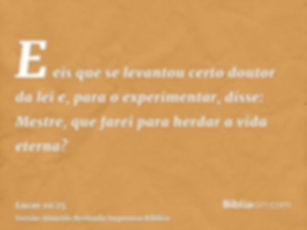 E eis que se levantou certo doutor da lei e, para o experimentar, disse: Mestre, que farei para herdar a vida eterna?