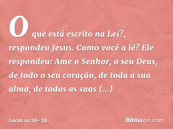 "O que está escrito na Lei?", respondeu Jesus. "Como você a lê?" Ele respondeu: " 'Ame o Senhor, o seu Deus, de todo o seu coração, de toda a sua alma, de todas