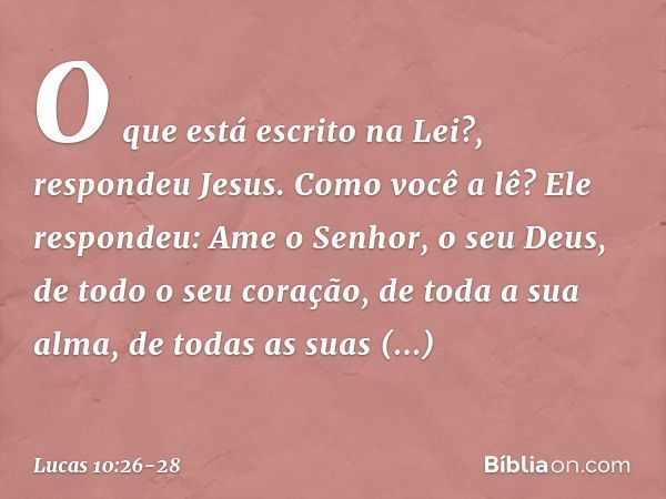 "O que está escrito na Lei?", respondeu Jesus. "Como você a lê?" Ele respondeu: " 'Ame o Senhor, o seu Deus, de todo o seu coração, de toda a sua alma, de todas