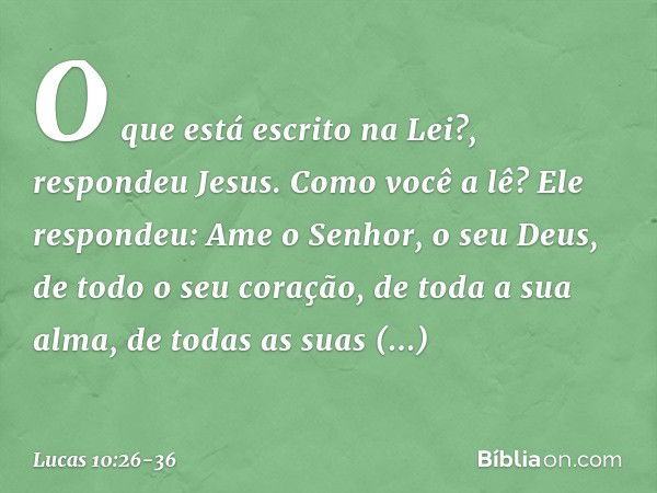 "O que está escrito na Lei?", respondeu Jesus. "Como você a lê?" Ele respondeu: " 'Ame o Senhor, o seu Deus, de todo o seu coração, de toda a sua alma, de todas