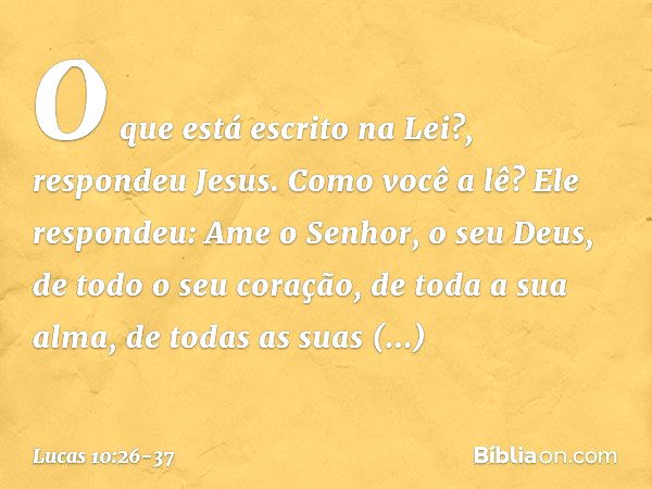 "O que está escrito na Lei?", respondeu Jesus. "Como você a lê?" Ele respondeu: " 'Ame o Senhor, o seu Deus, de todo o seu coração, de toda a sua alma, de todas