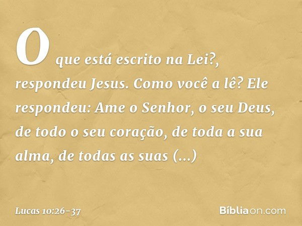 "O que está escrito na Lei?", respondeu Jesus. "Como você a lê?" Ele respondeu: " 'Ame o Senhor, o seu Deus, de todo o seu coração, de toda a sua alma, de todas