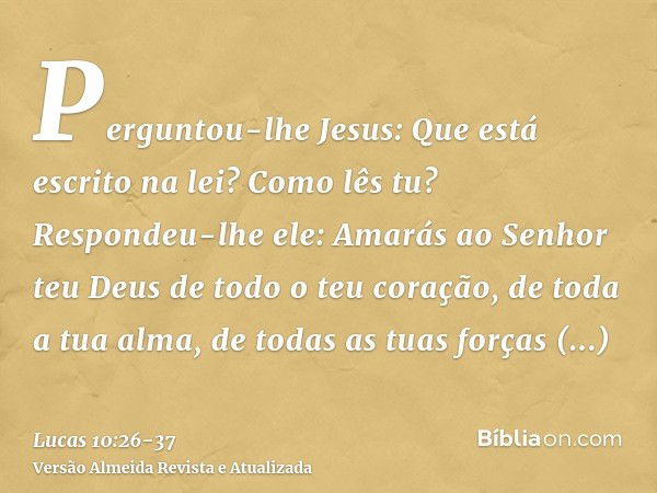 Perguntou-lhe Jesus: Que está escrito na lei? Como lês tu?Respondeu-lhe ele: Amarás ao Senhor teu Deus de todo o teu coração, de toda a tua alma, de todas as tu