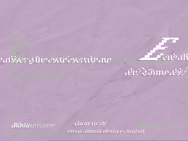 E ele lhe disse: Que está escrito na lei? Como lês?