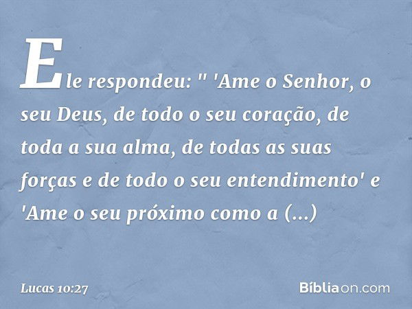 Ele respondeu: " 'Ame o Senhor, o seu Deus, de todo o seu coração, de toda a sua alma, de todas as suas forças e de todo o seu entendimento' e 'Ame o seu próxim