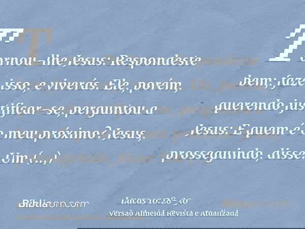 Tornou-lhe Jesus: Respondeste bem; faze isso, e viverás.Ele, porém, querendo justificar-se, perguntou a Jesus: E quem é o meu próximo?Jesus, prosseguindo, disse