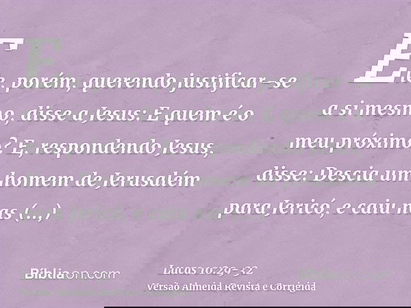 Ele, porém, querendo justificar-se a si mesmo, disse a Jesus: E quem é o meu próximo?E, respondendo Jesus, disse: Descia um homem de Jerusalém para Jericó, e ca
