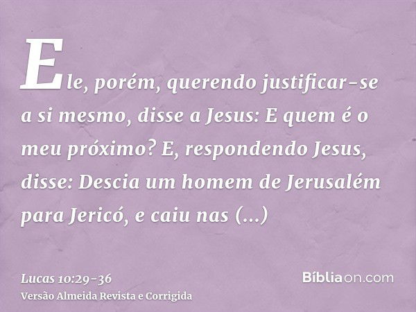 Ele, porém, querendo justificar-se a si mesmo, disse a Jesus: E quem é o meu próximo?E, respondendo Jesus, disse: Descia um homem de Jerusalém para Jericó, e ca