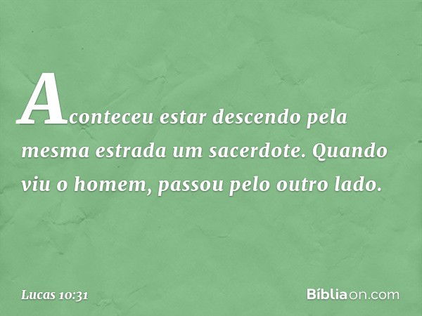 Aconteceu estar descendo pela mesma estrada um sacerdote. Quando viu o homem, passou pelo outro lado. -- Lucas 10:31