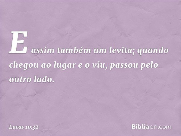 E assim também um levita; quando chegou ao lugar e o viu, passou pelo outro lado. -- Lucas 10:32