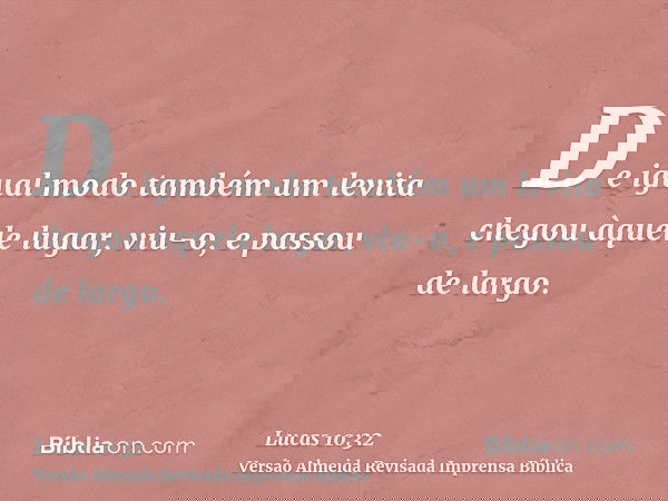 De igual modo também um levita chegou àquele lugar, viu-o, e passou de largo.