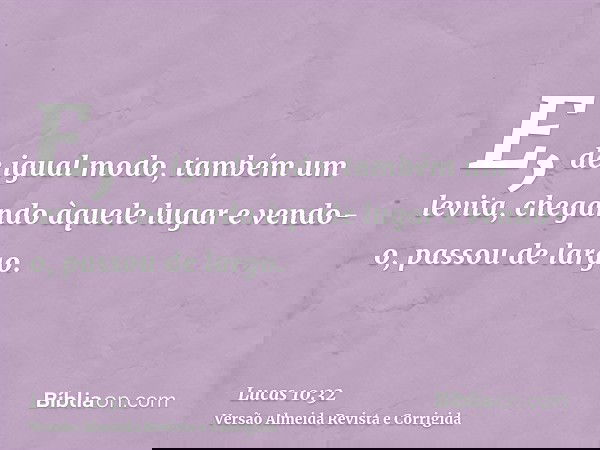 E, de igual modo, também um levita, chegando àquele lugar e vendo-o, passou de largo.