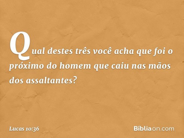 "Qual destes três você acha que foi o próximo do homem que caiu nas mãos dos assaltantes?" -- Lucas 10:36