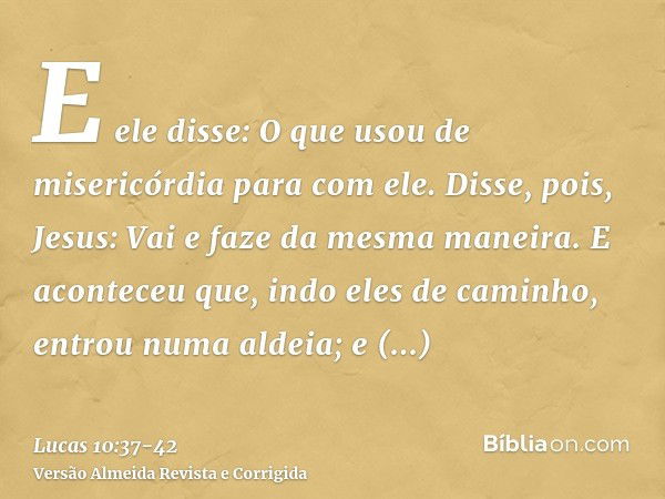 E ele disse: O que usou de misericórdia para com ele. Disse, pois, Jesus: Vai e faze da mesma maneira.E aconteceu que, indo eles de caminho, entrou numa aldeia;