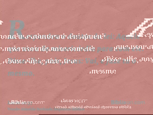 Respondeu o doutor da lei: Aquele que usou de misericórdia para com ele. Disse-lhe, pois, Jesus: Vai, e faze tu o mesmo.