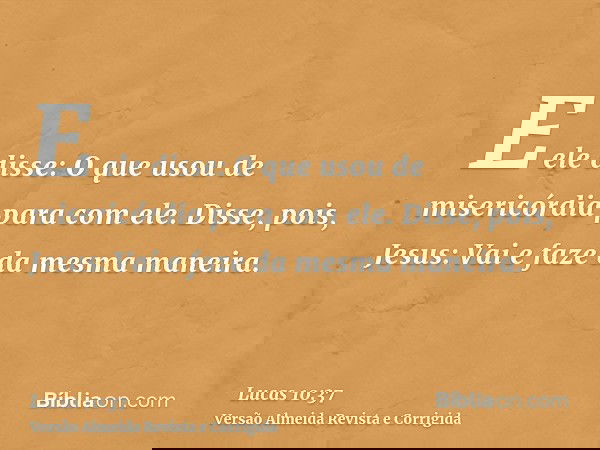E ele disse: O que usou de misericórdia para com ele. Disse, pois, Jesus: Vai e faze da mesma maneira.