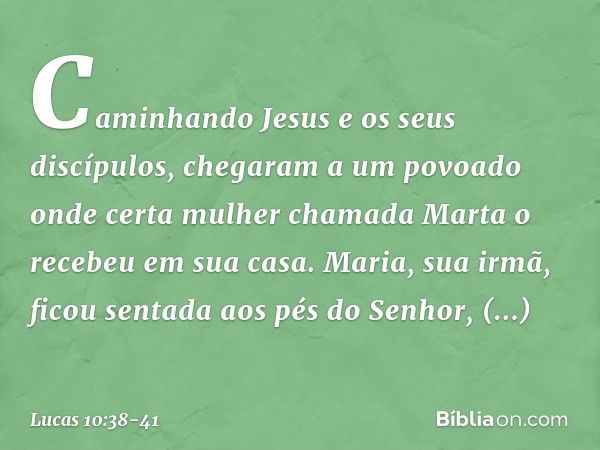 Caminhando Jesus e os seus discípulos, chegaram a um povoado onde certa mulher chamada Marta o recebeu em sua casa. Maria, sua irmã, ficou sentada aos pés do Se