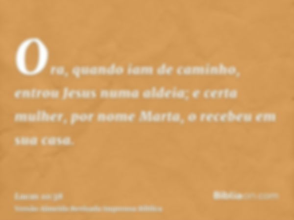 Ora, quando iam de caminho, entrou Jesus numa aldeia; e certa mulher, por nome Marta, o recebeu em sua casa.