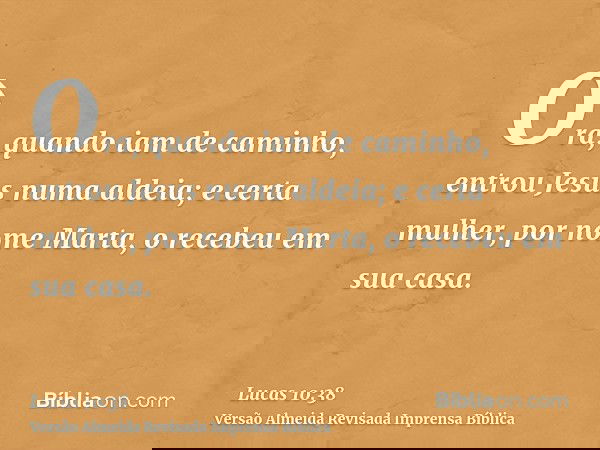Ora, quando iam de caminho, entrou Jesus numa aldeia; e certa mulher, por nome Marta, o recebeu em sua casa.