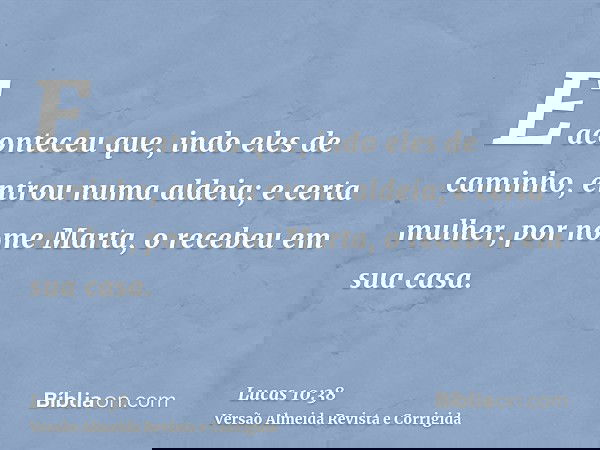 E aconteceu que, indo eles de caminho, entrou numa aldeia; e certa mulher, por nome Marta, o recebeu em sua casa.