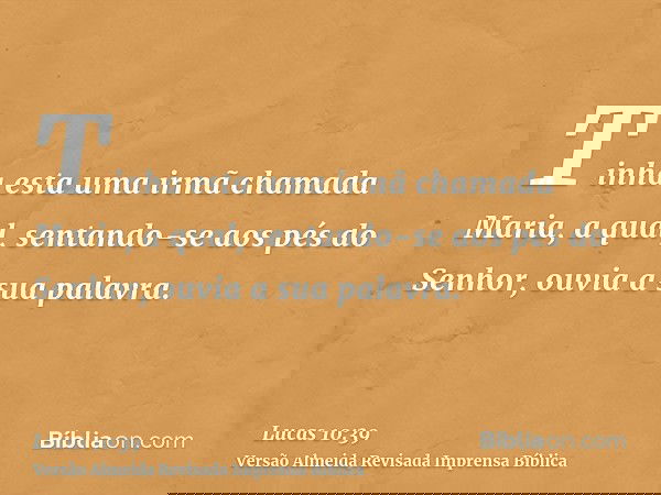 Tinha esta uma irmã chamada Maria, a qual, sentando-se aos pés do Senhor, ouvia a sua palavra.