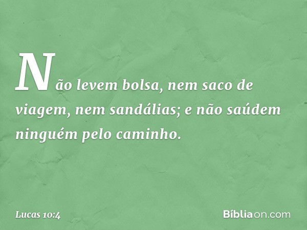 Não levem bolsa, nem saco de viagem, nem sandálias; e não saúdem ninguém pelo caminho. -- Lucas 10:4