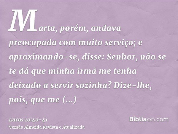 Marta, porém, andava preocupada com muito serviço; e aproximando-se, disse: Senhor, não se te dá que minha irmã me tenha deixado a servir sozinha? Dize-lhe, poi