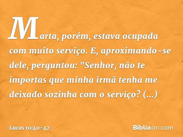 Marta, porém, estava ocupada com muito serviço. E, aproximando-se dele, perguntou: "Senhor, não te importas que minha irmã tenha me deixado sozinha com o serviç