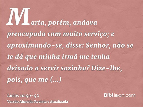 Marta, porém, andava preocupada com muito serviço; e aproximando-se, disse: Senhor, não se te dá que minha irmã me tenha deixado a servir sozinha? Dize-lhe, poi