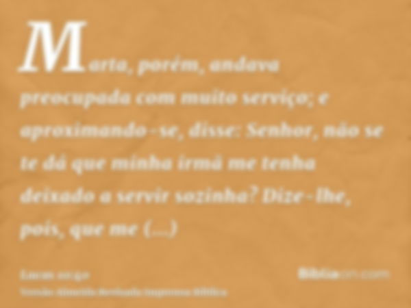 Marta, porém, andava preocupada com muito serviço; e aproximando-se, disse: Senhor, não se te dá que minha irmã me tenha deixado a servir sozinha? Dize-lhe, poi