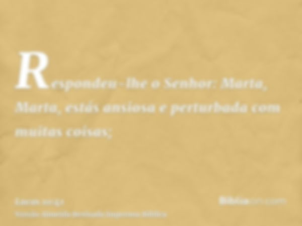 Respondeu-lhe o Senhor: Marta, Marta, estás ansiosa e perturbada com muitas coisas;