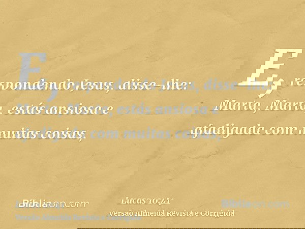 E, respondendo Jesus, disse-lhe: Marta, Marta, estás ansiosa e afadigada com muitas coisas,