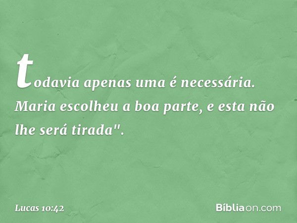 todavia apenas uma é necessária. Maria escolheu a boa parte, e esta não lhe será tirada". -- Lucas 10:42