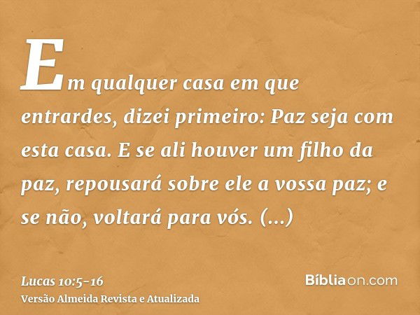 Em qualquer casa em que entrardes, dizei primeiro: Paz seja com esta casa.E se ali houver um filho da paz, repousará sobre ele a vossa paz; e se não, voltará pa